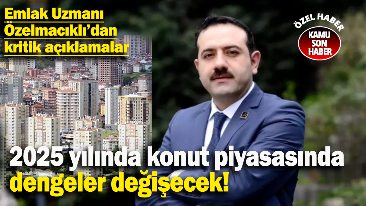 Emlak Uzmanı Mustafa Hakan Özelmacıklı'dan kritik açıklamalar: 2025 yılında konut piyasında dengeler değişecek!