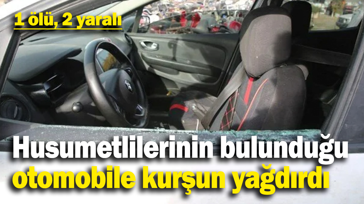 Husumetlilerinin bulunduğu otomobile kurşun yağdırdı: 1 ölü 2 yaralı