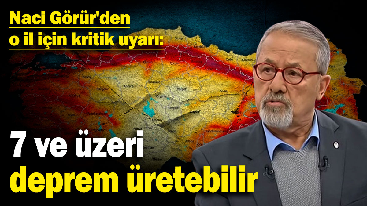 Naci Görür'den o il için kritik uyarı: 7 ve üzeri deprem üretebilir