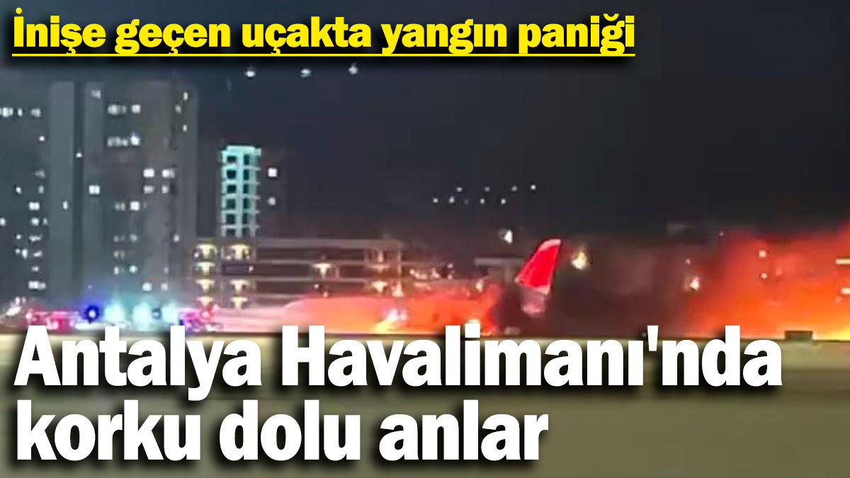 Antalya Havalimanı'nda korku dolu anlar. İnişe geçen uçakta yangın paniği