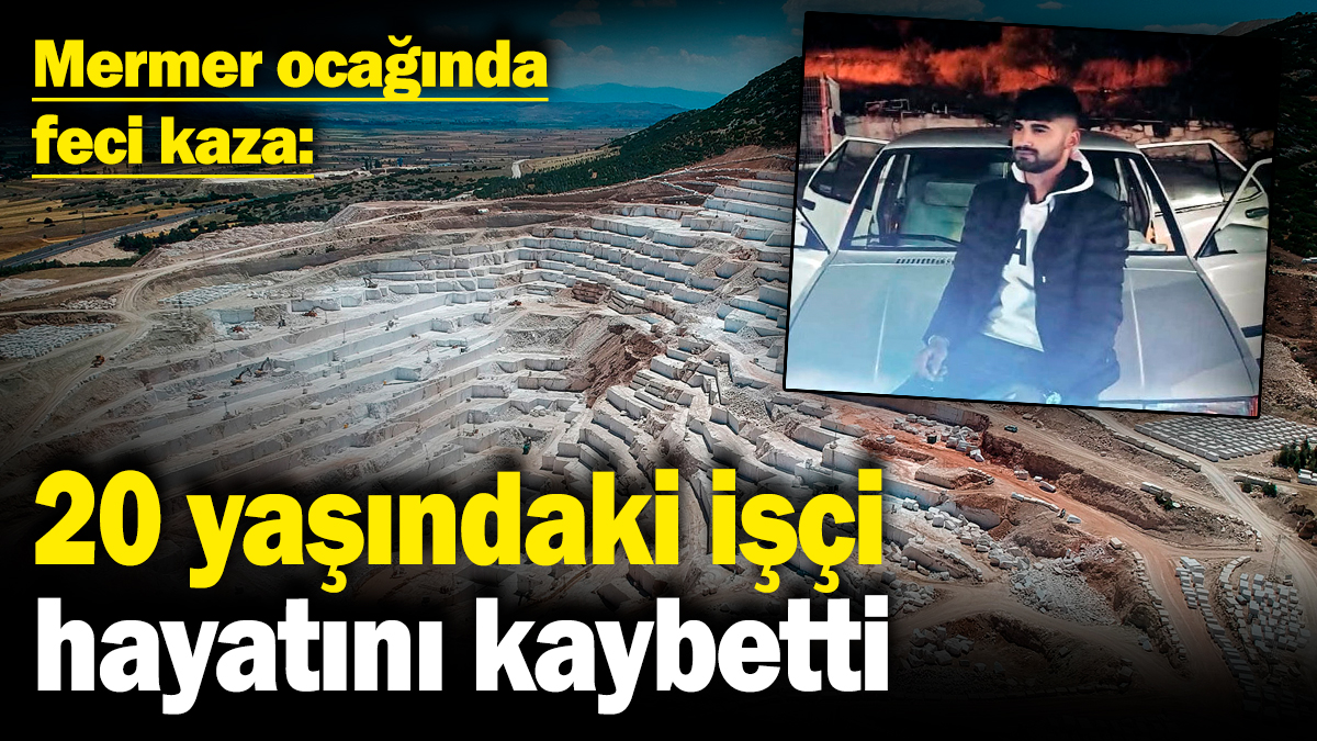 Mermer ocağında feci kaza! 20 yaşındaki işçi hayatını kaybetti