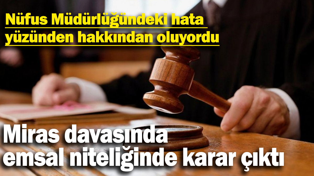 Nüfus Müdürlüğündeki hata yüzünden hakkından oluyordu: Miras davasında emsal niteliğinde karar çıktı