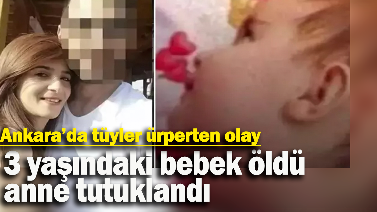 3 yaşındaki bebek öldü anne tutuklandı: Ankara’da tüyler ürperten olay