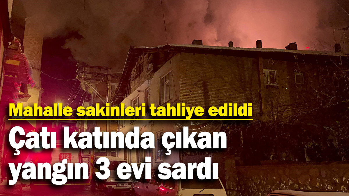 Çatı katında çıkan  yangın 3 evi sardı: Mahalle sakinleri tahliye edildi