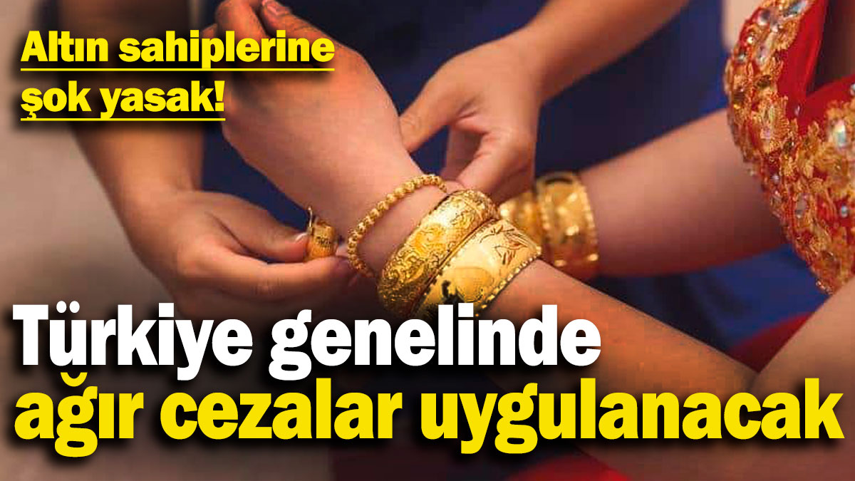 Altın sahiplerine şok yasak! Türkiye genelinde ağır cezalar uygulanacak