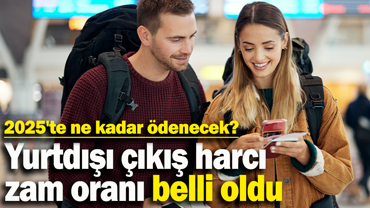 Yurtdışı çıkış harcı zam oranı belli oldu! 2025'te ne kadar ödenecek?