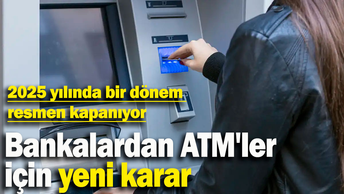 Bankalardan ATM'ler için yeni karar: 2025 yılında bir dönem kapanıyor