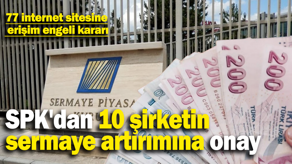 SPK'dan 10 şirketin sermaye artırımına onay: 77 internet sitesine  erişim engeli kararı