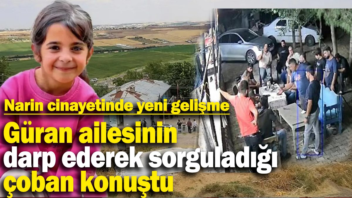 Narin Güran cinayetinde yeni gelişme: Güran ailesinin darp ederek sorguladığı  çoban konuştu