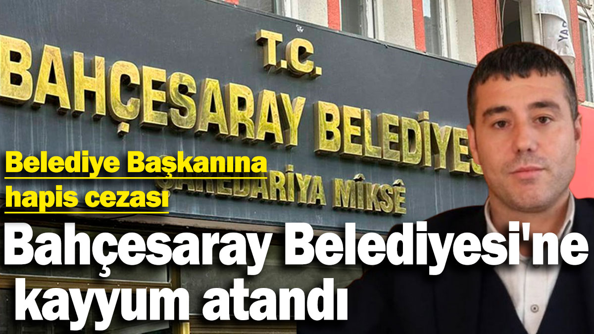 Bahçesaray Belediyesi'ne kayyum atandı! Belediye Başkanına hapis cezası