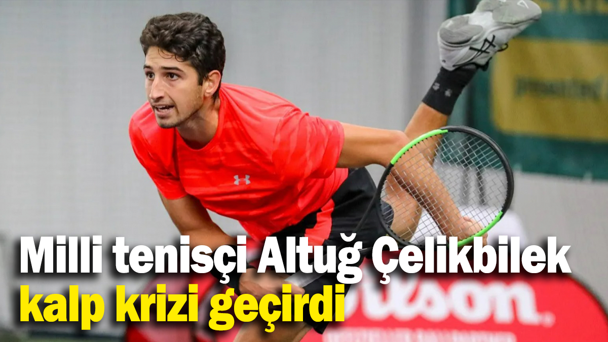 Milli tenisçi Altuğ Çelikbilek kalp krizi geçirdi