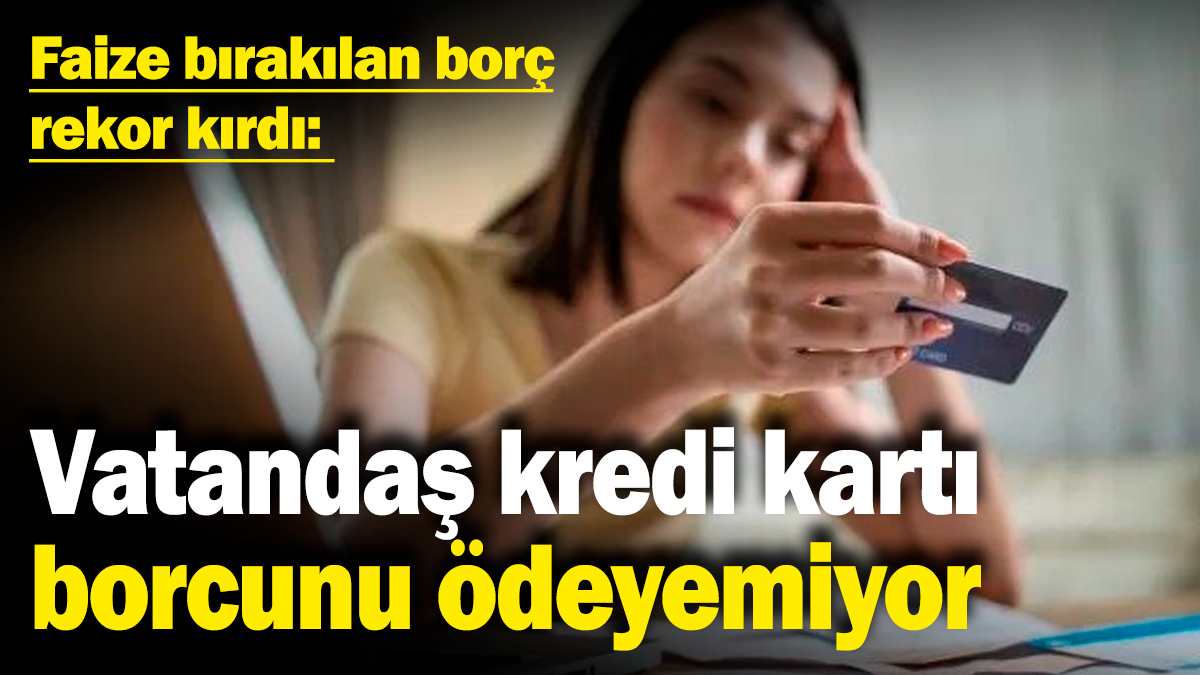 Faize bırakılan borç rekor kırdı: Vatandaş kredi kartı borcunu ödeyemiyor