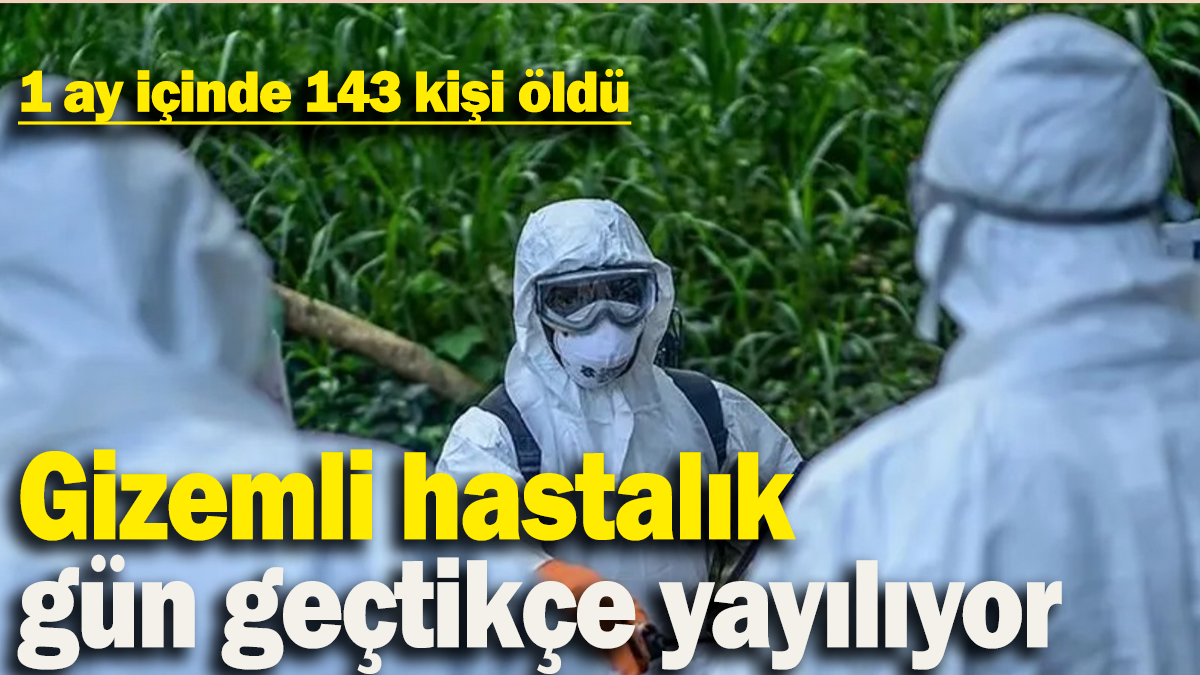 Gizemli hastalık gün geçtikçe yayılıyor: 1 ay içinde 143 kişi öldü