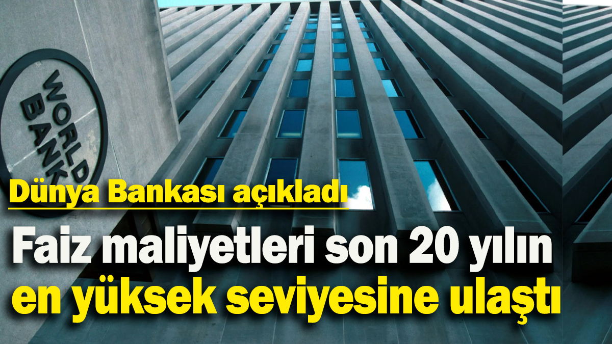 Faiz maliyetleri son 20 yılın en yüksek seviyesine ulaştı: Dünya Bankası açıkladı