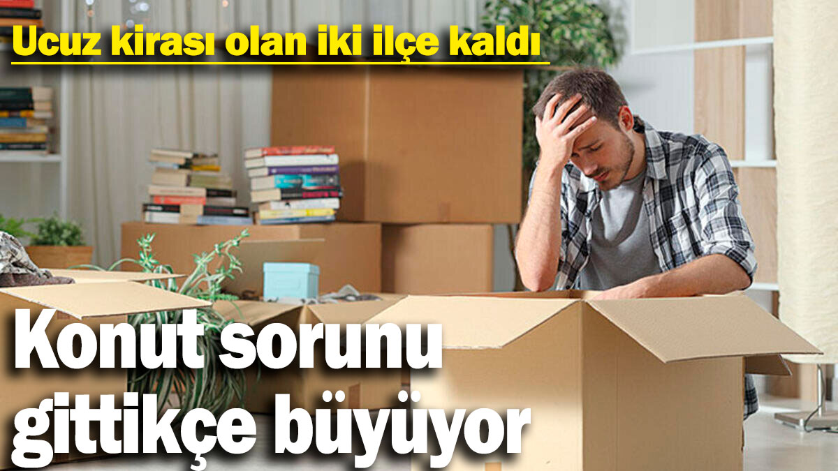 Konut sorunu gittikçe büyüyor! Ucuz kirası olan iki ilçe kaldı