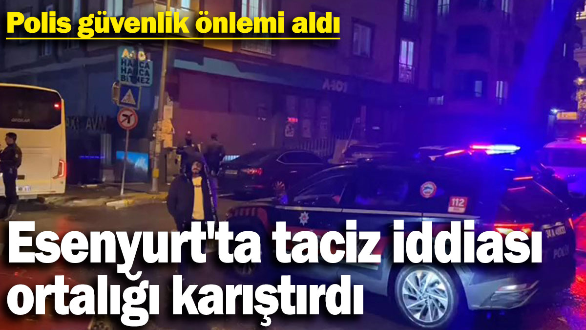 Esenyurt'ta taciz iddiası ortalığı karıştırdı! Polis güvenlik önlemi aldı