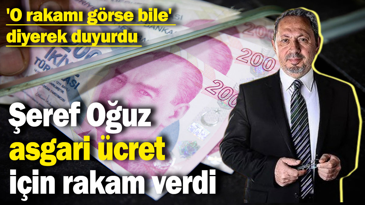 Şeref Oğuz asgari ücret için rakam verdi: 'O rakamı görse bile' diyerek duyurdu