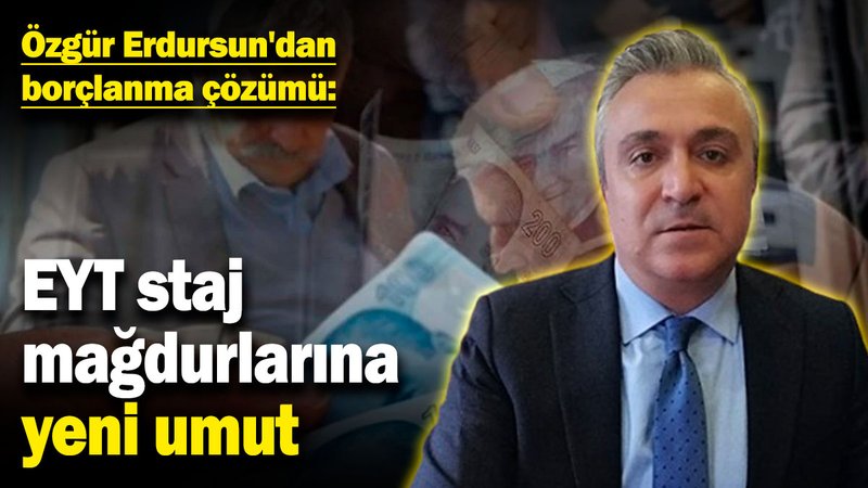 Özgür Erdursun'dan borçlanma çözümü: EYT staj mağdurlarına yeni umut