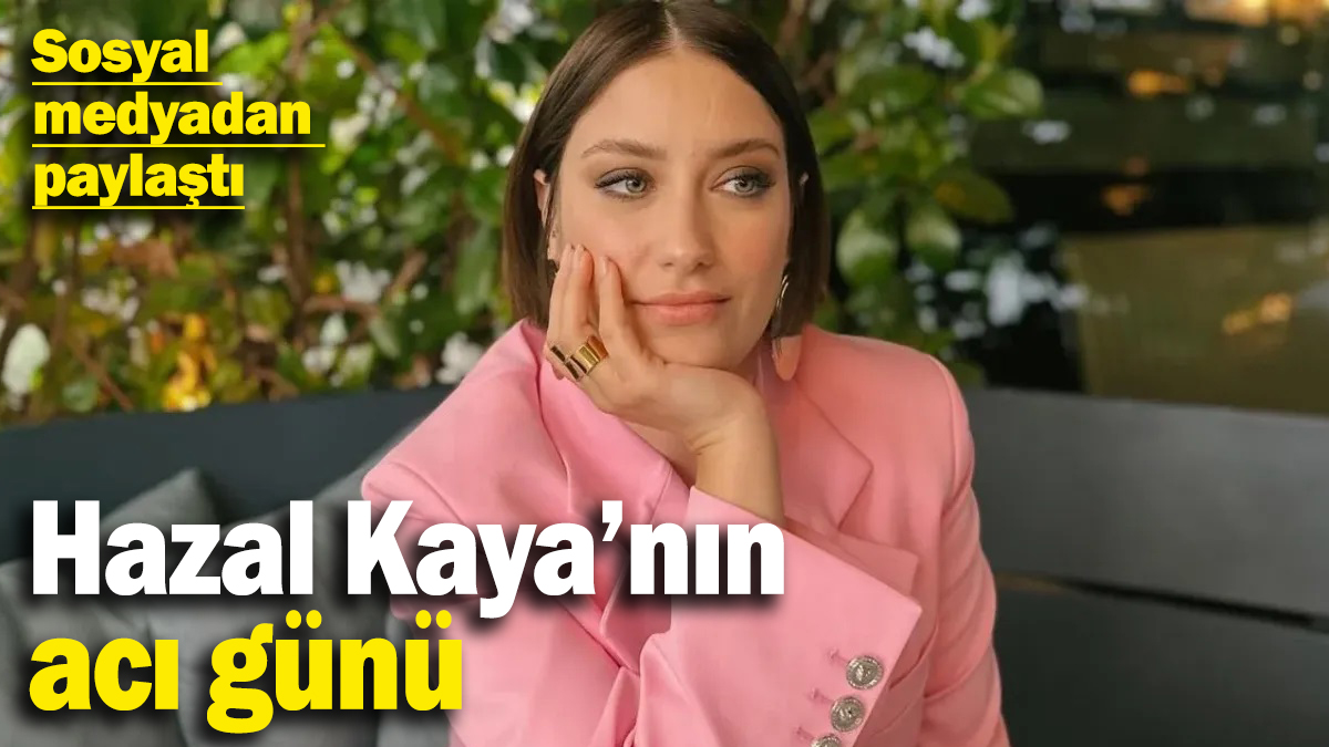 Ünlü oyuncu Hazal Kaya’nın acı günü