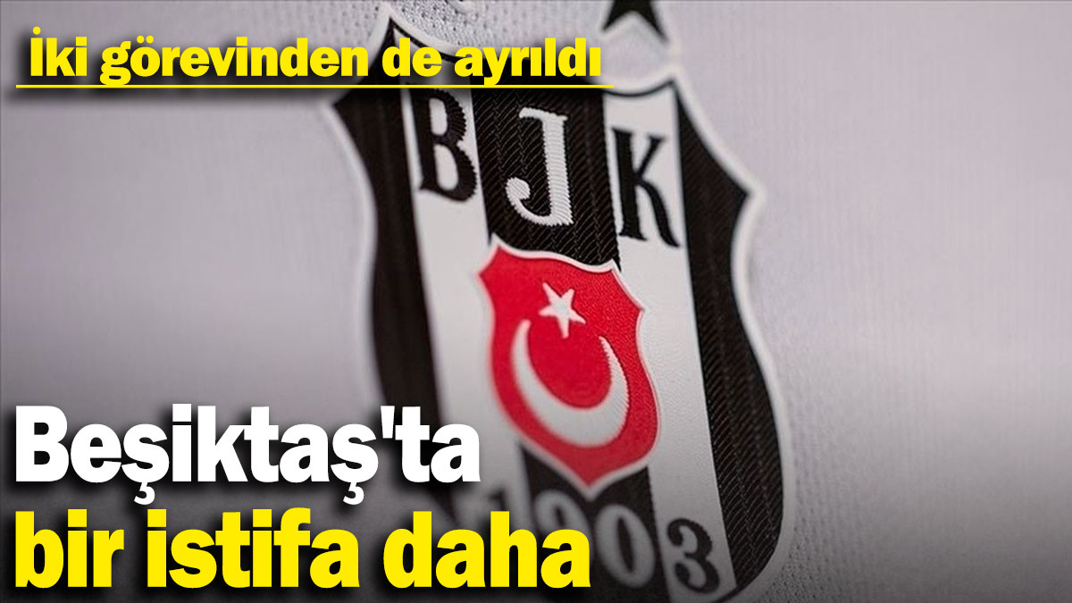 Beşiktaş'ta bir istifa daha: İki görevinden de ayrıldı