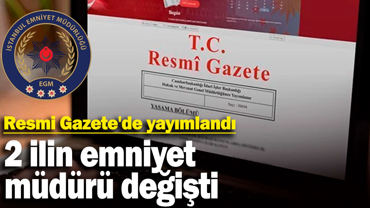 2 ilin emniyet müdürü değişti! Resmi Gazete'de yayımlandı