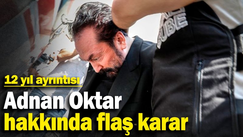 Adnan Oktar hakkında flaş karar: 12 yıl ayrıntısı