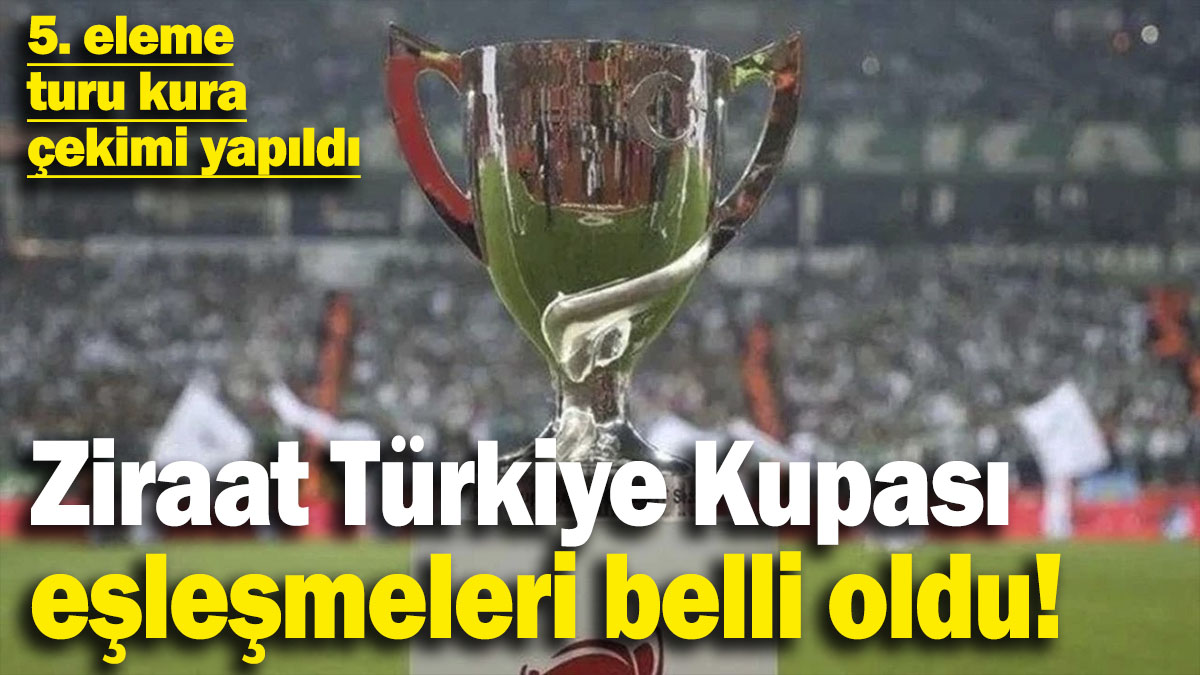 Ziraat Türkiye Kupası eşleşmeleri belli oldu! 5. eleme turu kura çekimi yapıldı