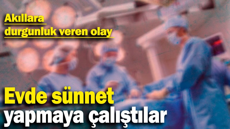 Evde sünnet yapmaya çalıştılar: Akıllara durgunluk veren olay