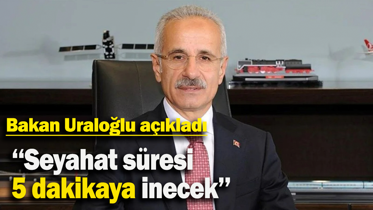 Bakan Uraloğlu açıkladı: ‘‘Seyahat süresi  5 dakikaya inecek’’