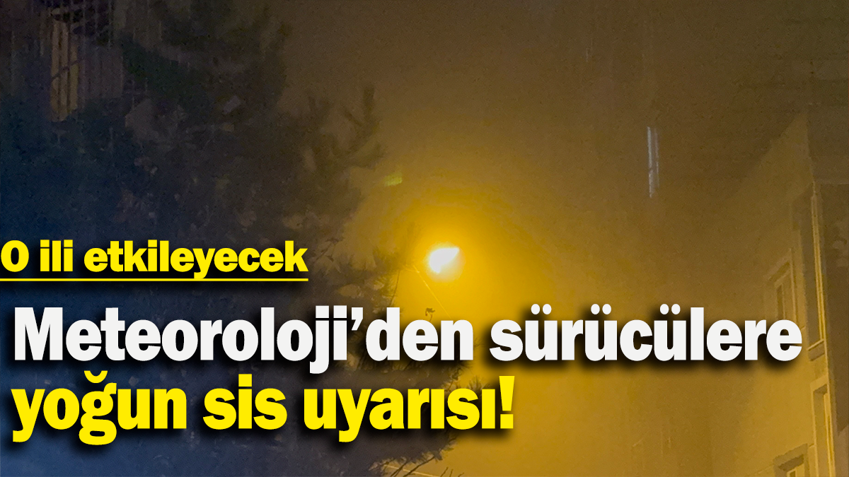 Meteoroloji’den sürücülere yoğun sis uyarısı:  O ili etkileyecek