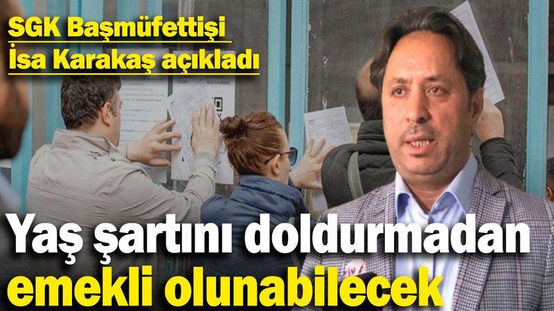 SGK Başmüfettişi İsa Karakaş açıkladı: Yaş şartını doldurmadan emekli olunabilecek