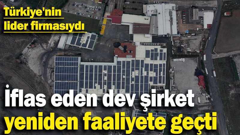 İflas eden dev şirket yeniden faaliyete geçti: Türkiye'nin lider firmasıydı