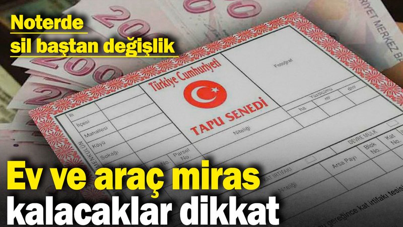 Ev ve araç miras kalacaklar dikkat: Noterde sil baştan değişlik