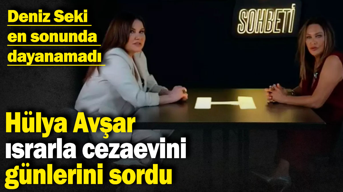 Hülya Avşar ısrarla cezaevini günlerini sordu: Deniz Seki en sonunda dayanamadı