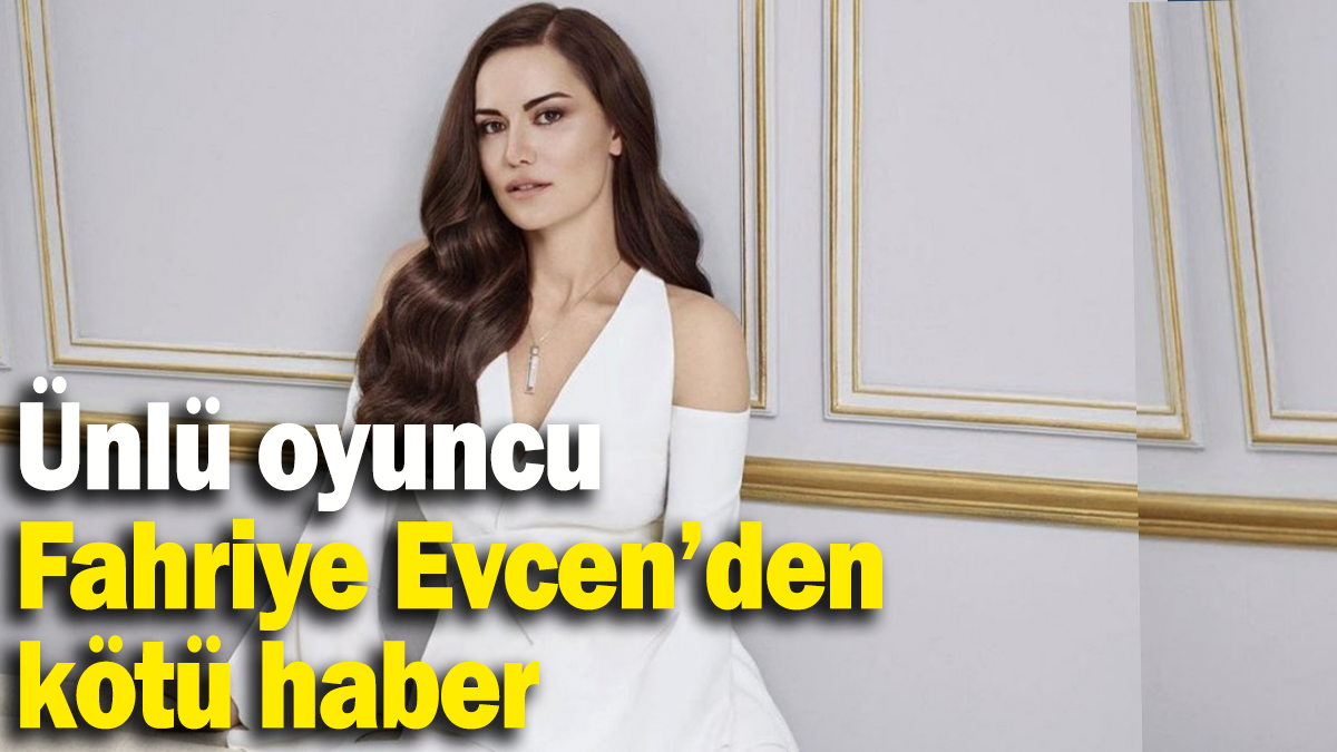 Ünlü oyuncu  Fahriye Evcen’den kötü haber