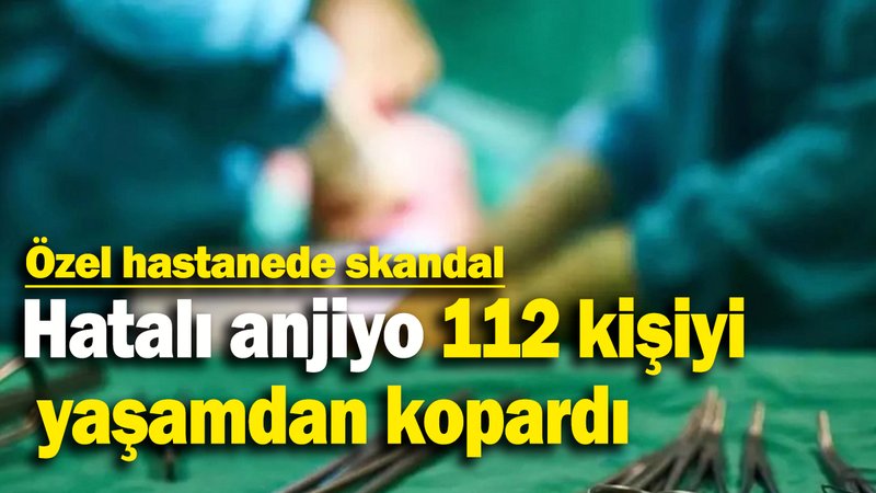 Hatalı anjiyo 112 kişiyi yaşamdan kopardı: Özel hastanede skandal