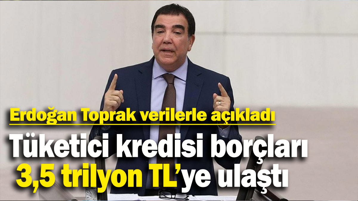 Erdoğan Toprak verilerle açıkladı: Tüketici kredisi borçları  3,5 trilyon TL’ye ulaştı