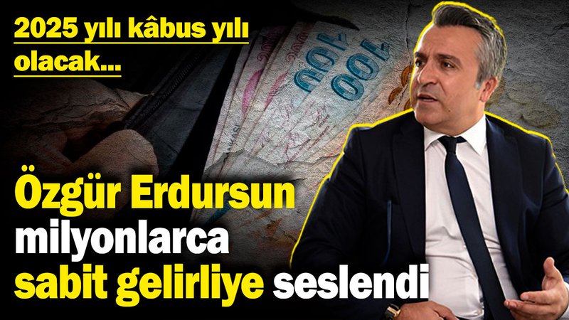 Özgür Erdursun milyonlarca sabit gelirliye seslendi: 2025 yılı kâbus yılı olacak