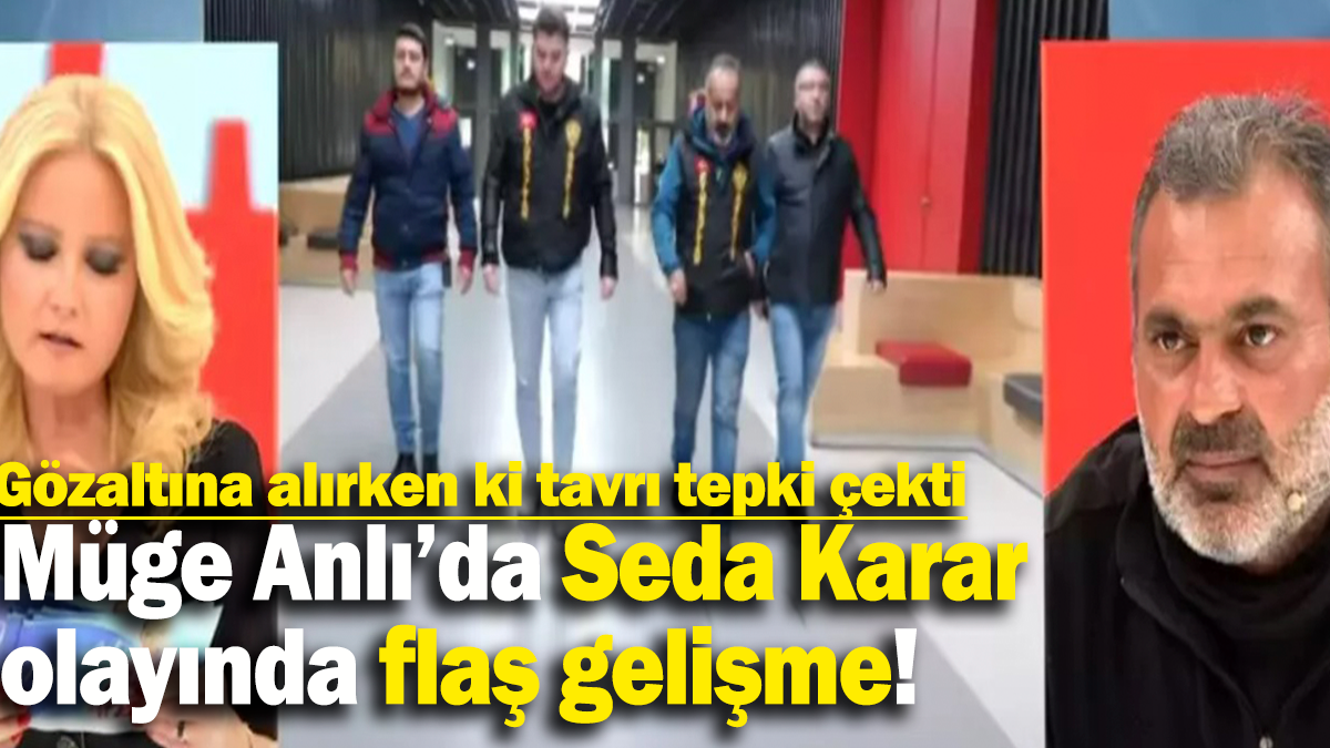 Müge Anlı’da Seda Karar  olayında flaş gelişme: Gözaltına alırken ki tavrı tepki çekti