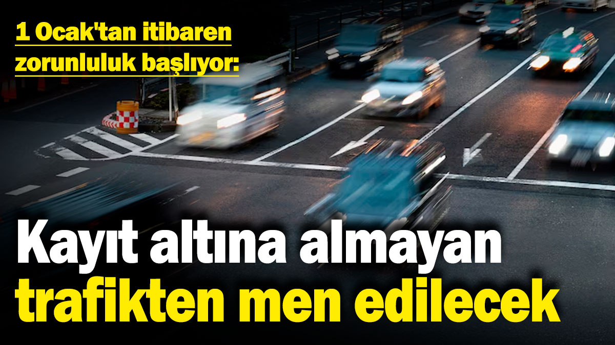 1 Ocak'tan itibaren zorunluluk başlıyor! Kayıt altına almayan trafikten men edilecek