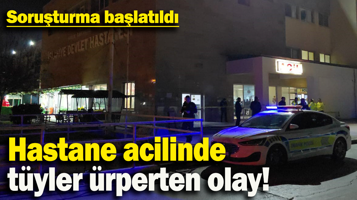 Hastane acilinde tüyler ürperten olay: Soruşturma başlatıldı