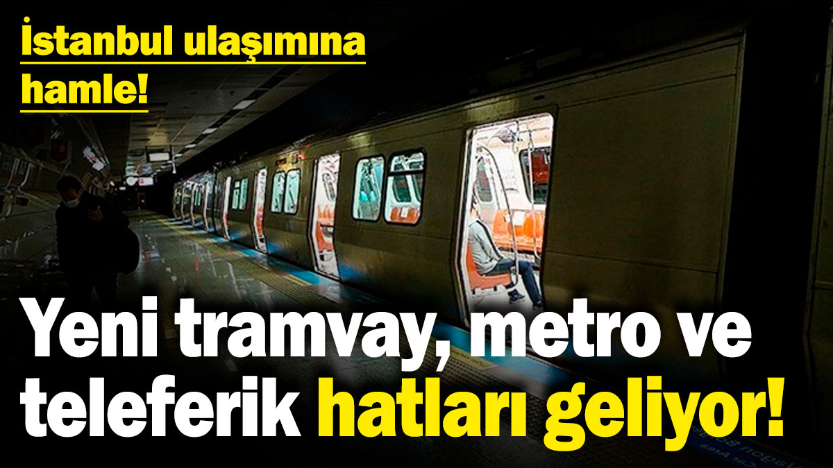 İstanbul ulaşımına hamle: Yeni tramvay, metro ve teleferik hatları geliyor!