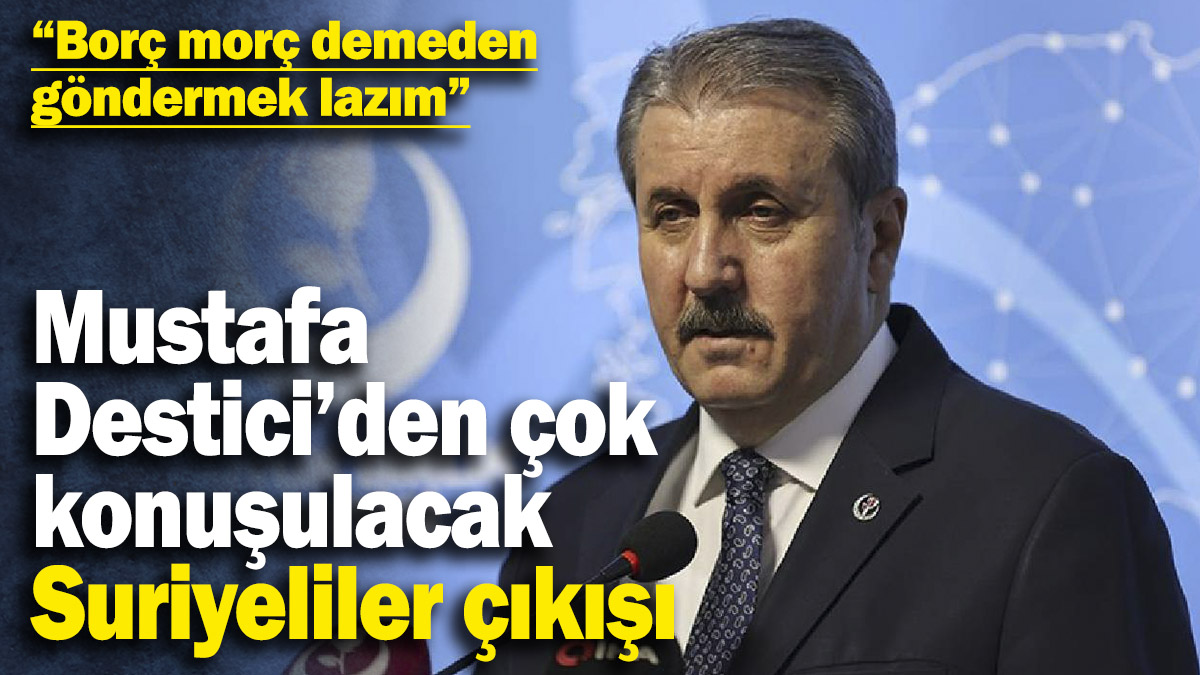 Mustafa Destici’den çok konuşulacak Suriyeliler çıkışı  “Borç morç demeden göndermek lazım”