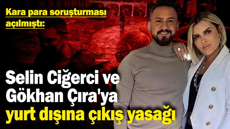 Selin Ciğerci ve Gökhan Çıra'ya yurt dışına çıkış yasağı! Kara para soruşturması açılmıştı