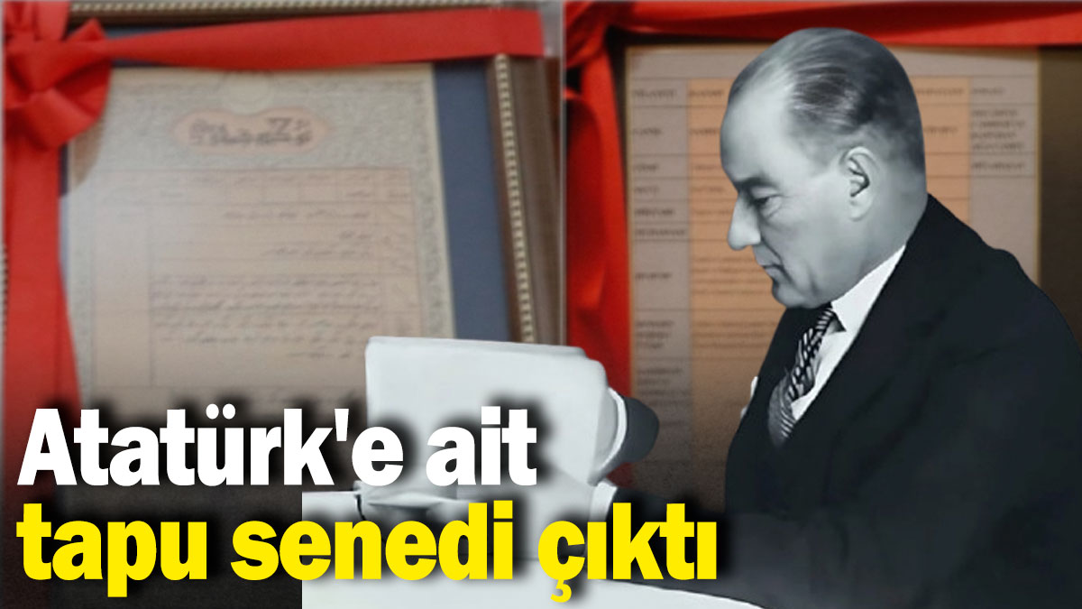 Atatürk'e ait tapu senedi çıktı