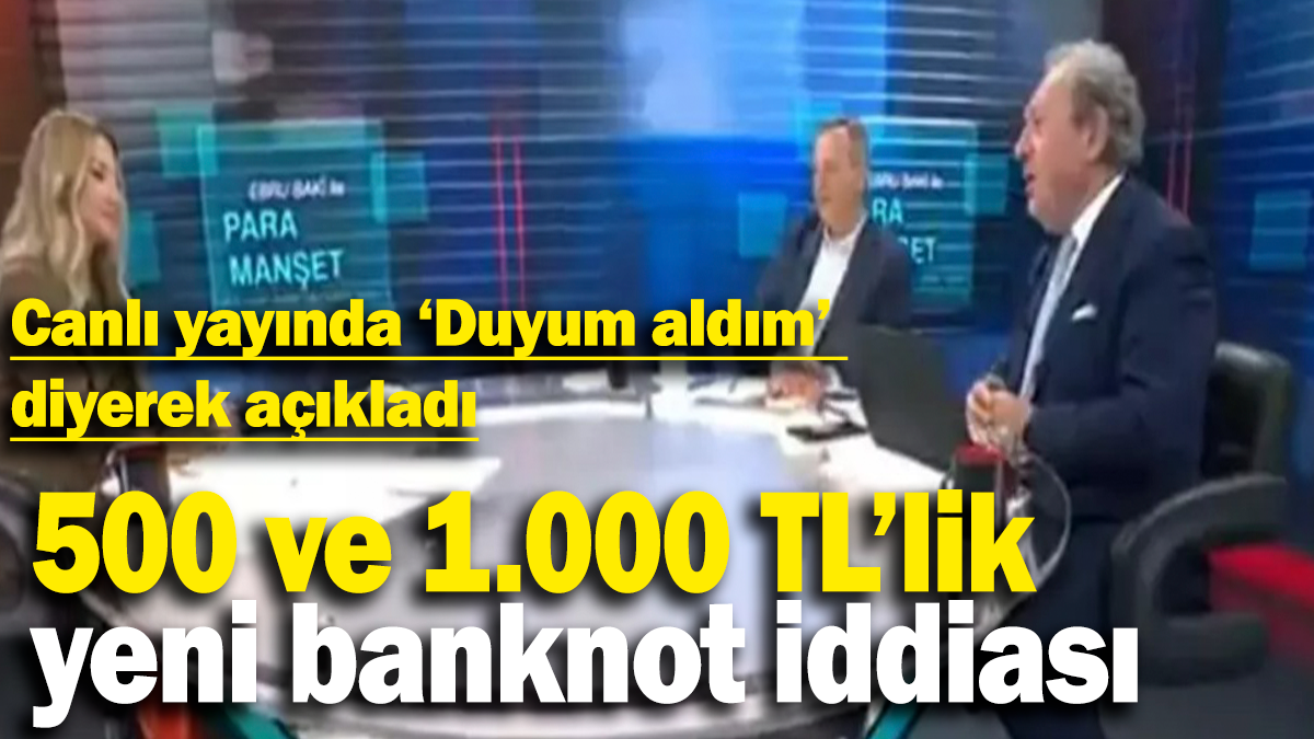 500 ve 1.000 TL’lik yeni banknot iddiası: Canlı yayında 'Duyum aldım' diyerek açıkladı