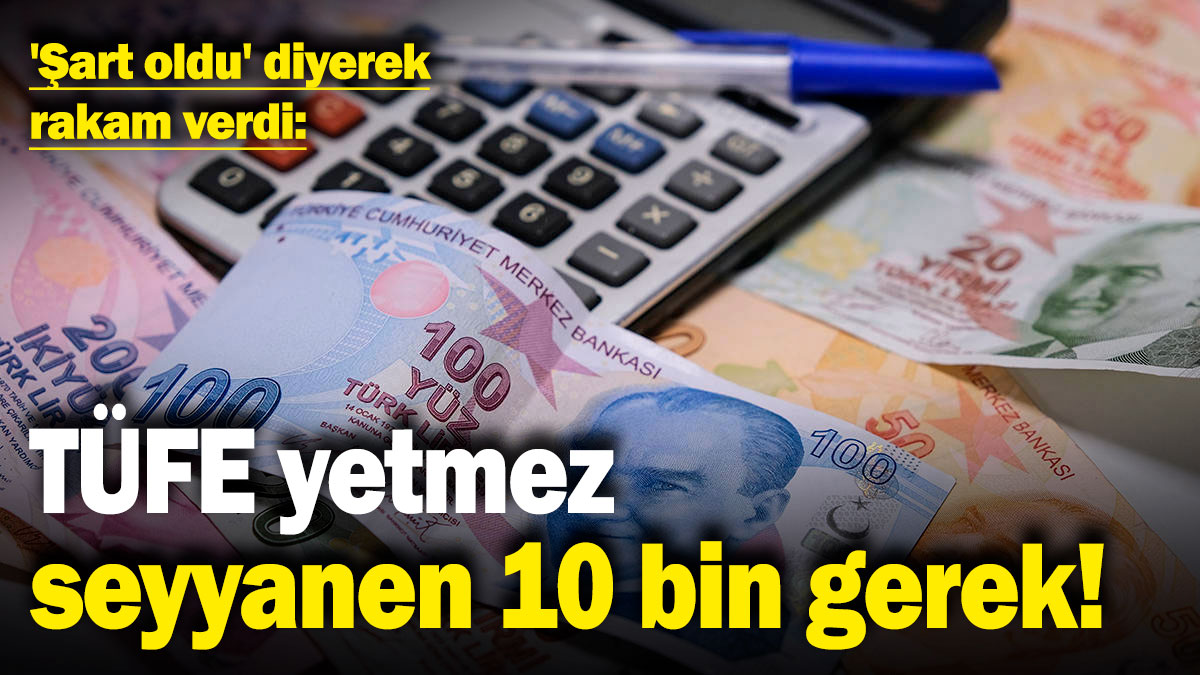 TÜFE yetmez, seyyanen 10 bin TL gerek! 'Şart oldu' diyerek rakam verdi