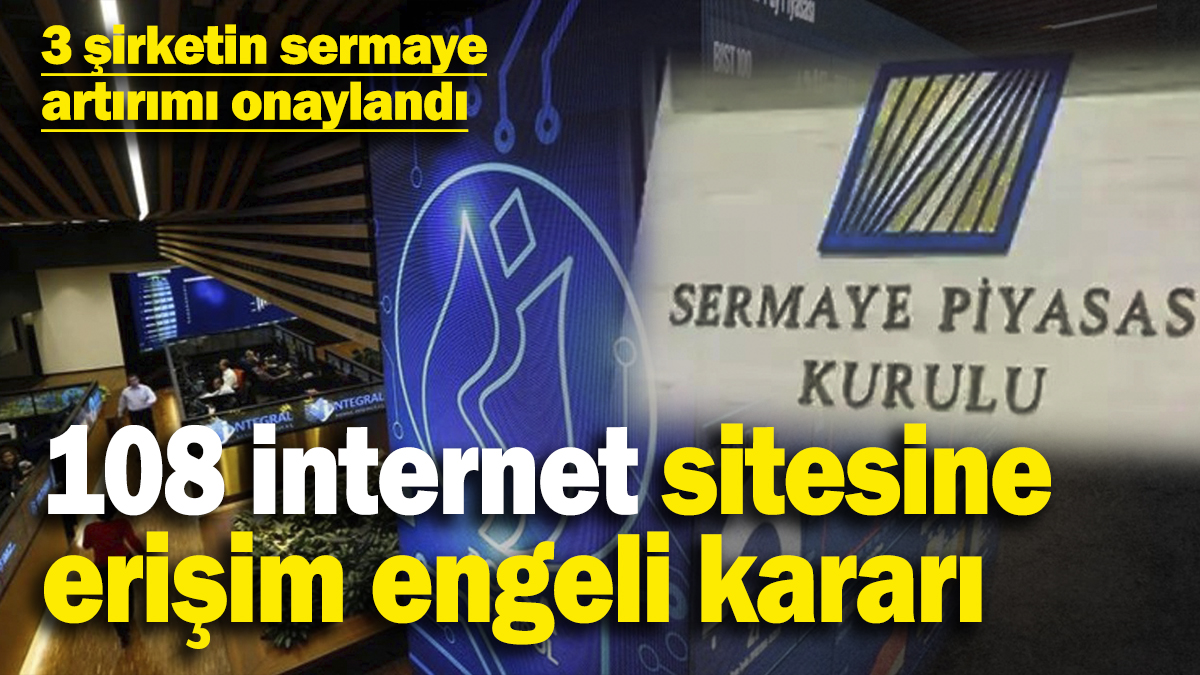 SPK'den yeni kararlar: 3 şirketin sermaye artırımını onayladı! 108 internet sitesine erişim engeli kararı