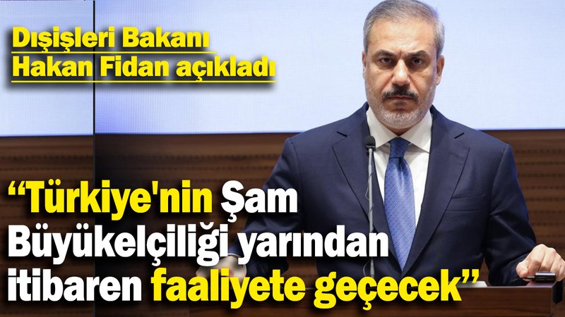Dışişleri Bakanı  Hakan Fidan açıkladı:  “Türkiye'nin Şam Büyükelçiliği yarından itibaren faaliyete geçecek”