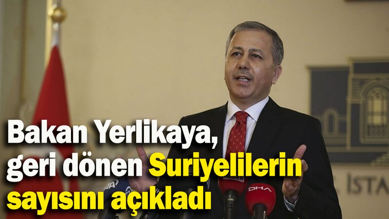 Bakan Yerlikaya, geri dönen Suriyelilerin sayısını açıkladı